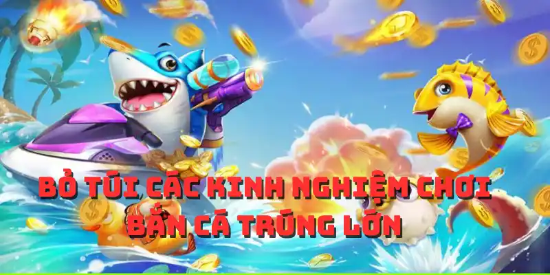 Bỏ túi các kinh nghiệm chơi bắn cá trúng lớn